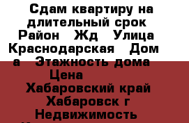 Сдам квартиру на длительный срок › Район ­ Жд › Улица ­ Краснодарская › Дом ­ 19а › Этажность дома ­ 6 › Цена ­ 15 000 - Хабаровский край, Хабаровск г. Недвижимость » Квартиры аренда   . Хабаровский край,Хабаровск г.